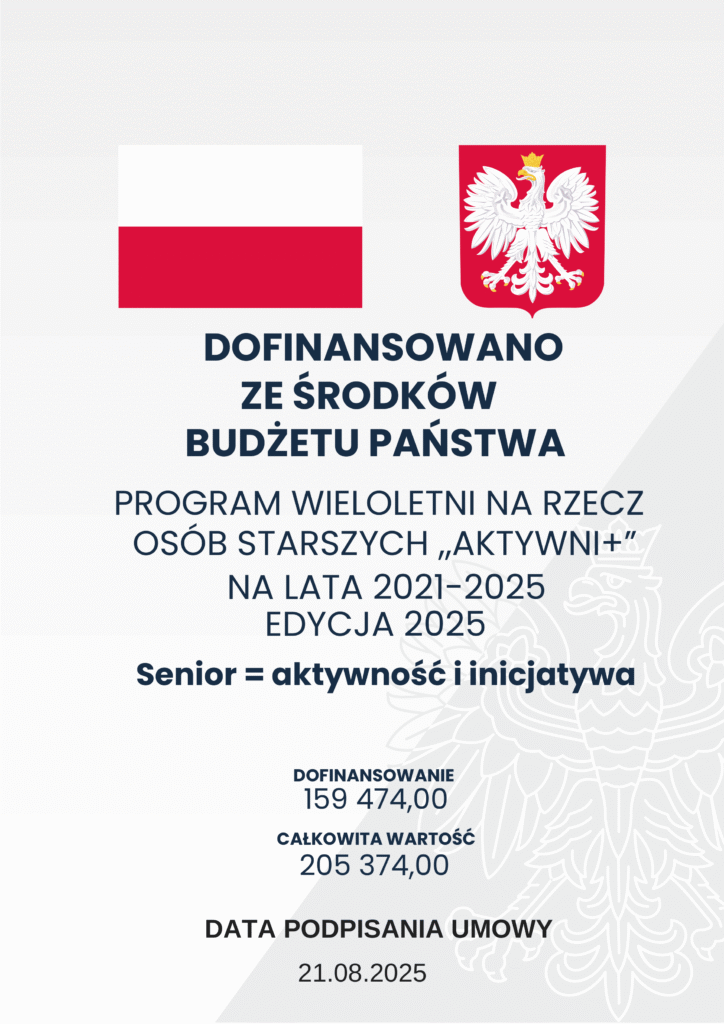 Plakat informujący o dofinansowaniu: DOFINANSOWANO ZE ŚRODKÓW BUDŻETU PAŃSTWA PROGRAM WIELOLETNI NA RZECZ OSÓB STARSZYCH ,,AKTYWNI+” NA LATA 2021-2025 EDYCJA 2025 Senior = aktywność i inicjatywa DOFINANSOWANIE 159 474,00 PLN CAŁKOWITA WARTOŚĆ 205 374,00 PLN DATA PODPISANIA UMOWY 21.08.2025